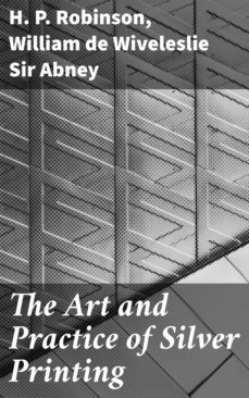 the art and practice of silver printing (ebook)-h. p. robinson-william de wiveleslie, sir abney-4057664577207