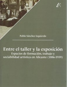 entre el taller y la exposición. espacios de formación, trabajo y sociabilidad artística en alicante (1886 - 1939)-pablo sanchez izquierdo-9788411460507