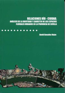 relaciones rio-ciudad. analisis de la identidad y caracter de los espacios fluviales urbanos en la provincia de sevilla-david gonzalez rojas-9788477984207
