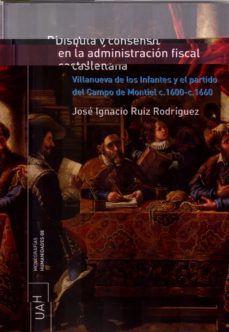 disputa y consenso en la administracion fiscal castellana: villan ueva de los infantes y el partido del campo de montiel c. 1600 - c. 1660-9788481386707