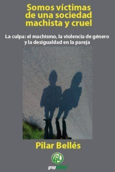 somos victimas de una sociedad machista y cruel: la culpa: el mac hismo, la violencia de genero y la desigualdad en la pareja-pilar belles-9788493879907