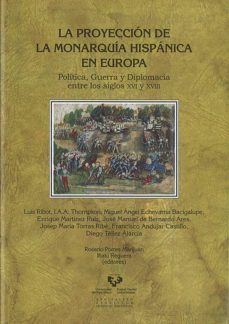 la proyeccion de la monarquia hispanica en europa: politica, guer ra y diplomacia entre los siglos xvi y xvii-luis a. ribot garcia-9788498602807