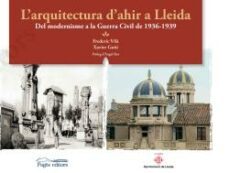 l arquitectura d ahir a lleida: del modernisme a la guerra civil del 1936-1939-frederic vila tornos-xavier goñi-9788499759807