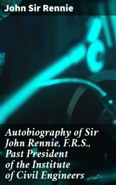 autobiography of sir john rennie, f.r.s., past president of the institute of civil engineers (ebook)-john, sir rennie-4064066136017