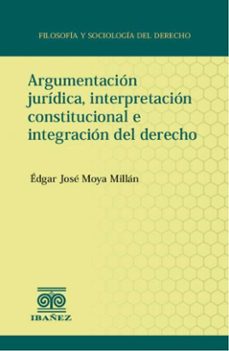 argumentacion juridica, interpretacion constitucional e integracion del derecho (ebook)-édgar josé moya millán-4099995589917