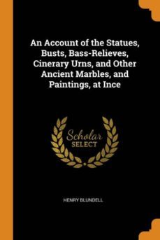 an account of the statues, busts, bass-relieves, cinerary urns, and other ancient marbles, and paintings, at ince-9780341900917
