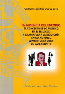 en ausencia del enemigo: el concepto de lo politico en el siglo x xi y la apertura a la dicotomia amigo-no amigo a partir de la obra de carl schmitt-guillermo andres duque silva-9788473929417