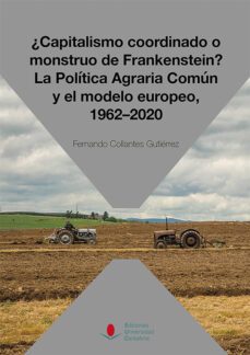¿capitalismo coordinado o monstruo de frankenstein? la politica a graria comun y el modelo europeo, 1962-2020-fernando collantes gutierrez-9788481029017