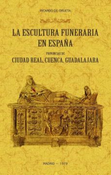 la escultura funeraria en españa: provincias de ciudad real, cuenca, guadalajara-ricardo de orueta-9788490017517