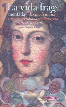 la vida fragmentada: experiencias y tensiones cotidianas en zaragoza (siglos xvii y xviii)-juan postigo vidal-9788499113517