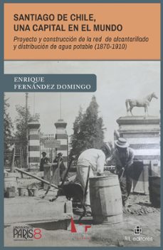 santiago de chile, una capital en el mundo. proyecto y construccion de la red de alcantarillado y distribucion de agua potable (1870-1910) (ebook)-enrique fernández domingo-9789560114617