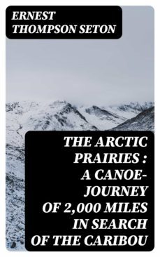 the arctic prairies : a canoe-journey of 2,000 miles in search of the caribou (ebook)-ernest thompson seton-8596547254027
