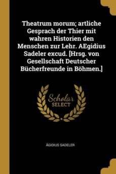 theatrum morum; artliche gesprach der thier mit wahren historien den menschen zur lehr. aegidius sadeler excud. [hrsg. von gesellschaft deutscher bcherfreunde in bhmen.]-9780274486427