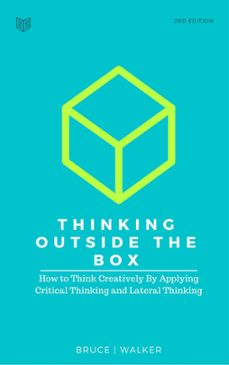 thinking outside the box: how to think creatively by applying critical thinking and lateral thinking (ebook)-bruce walker-9781386820727