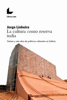 la cultura como reserva india. treinta y seis años de politicas culturales en galicia-jorge linheira-9788417236427
