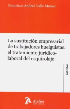 la sustitucion empresarial de trabajadores huelguistas: el tratamiento jurido-laboral del esquirolaje-francisco andres valle muñoz-9788417466527