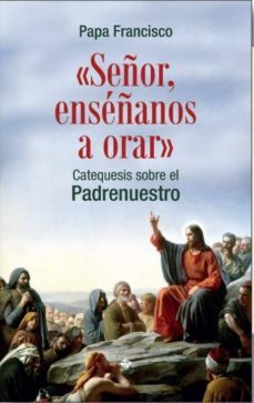"señor, enseñanos a orar":catequesis sobre el padrenuestro-jorge (papa francisco) bergoglio-9788479666927