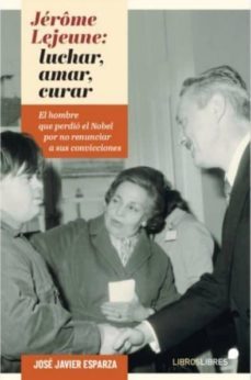 jerome lejeune: luchar, amar, curar. el hombre que perdio el nobe l por no renunciar a sus convicciones-jose javier esparza-9788415570837