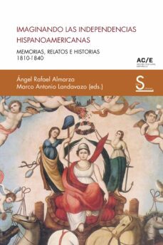 imaginando las independencias hispanoamericanas: memorias, relatos e historias 1810-1840-angel rafael almarza-marco antonio landavazo-9788418388637