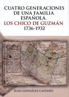 cuatro generaciones de una familia española: los chico de guzman, 1736-1932-juan gonzalez castaño-9788475646237