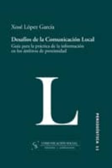 desafios de la comunicacion social: guia para la practica de la i nformacion en los ambitos de proximidad-xose lopez-9788496082137