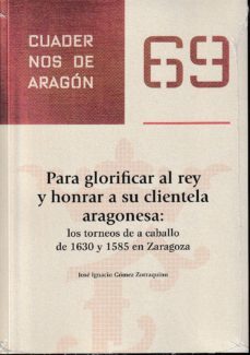 para glorificar al rey y honrar a su clientela aragonesa: los torneos de a caballo de 1630 y 1585 en zaragoza-jose ignacio gomez zorraquino-9788499114637
