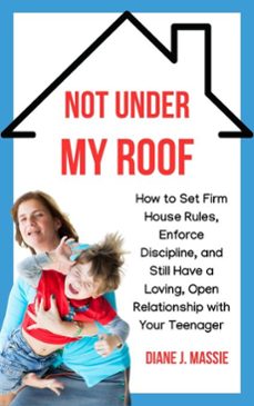 not under my roof: how to set firm house rules, enforce discipline, and still have a loving, open relationship with your teenager (ebook)-diane j. massie-9798230321637