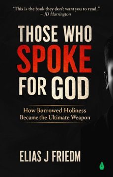 those who spoke for god: how borrowed holiness became the ultimate weapon  for readers leaving religion or questioning moral authority (ebook)-elias j. friedman-9798232926137