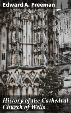 history of the cathedral church of wells (ebook)-edward a. freeman-4064066155247