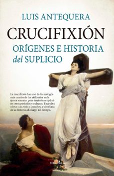 crucifixion: origenes e historia del suplicio-luis antequera-9788411313247