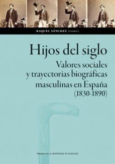 hijos del siglo. valores sociales y trayectorias biograficas masc ulinas en españa (1830-1890)-raquel sanchez-9788413407647