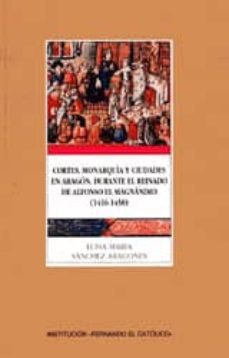 cortes,monarquia y ciudades en aragon durante el reinado de alfo nso el magnanimo(1416-1458)-luisa maria sanhez aragones-9788478201747