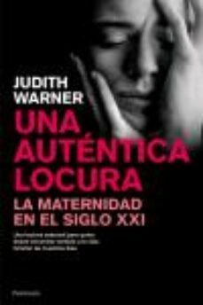 una autentica locura: la maternidad en el siglo xxi-judith warner-9788483077047