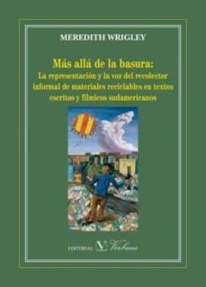 mas alla de la basura: la representacion y la voz del recolector informal de materiales reciclables en textos escritos y filmicos sudamericanos-meredith wrigley-9788490744147