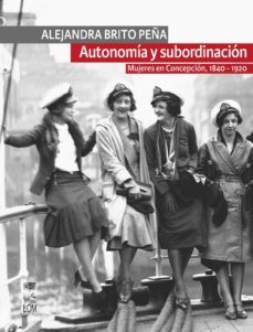 autonomia y subordinacion: mujeres en concepcion, 1840 - 1920 (ebook)-alejandra brito peña-9789560008947