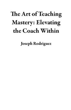 the art of teaching mastery: elevating the coach within (ebook)-joseph rodriguez-9798227307347