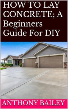 how to lay concrete: a beginners guide for diy-anthony bailey-9798230158547