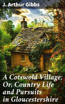 a cotswold village; or, country life and pursuits in gloucestershire (ebook)-j. arthur gibbs-8596547507857