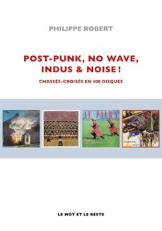 post-punk, no wave, indus &amp; noise ! - nouvelle édition-philippe robert-9782384318957