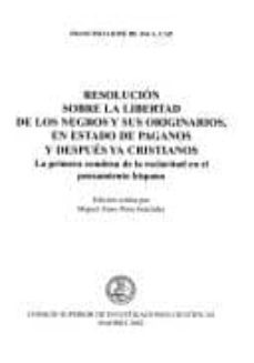 resolucion sobre la libertad de los negros y sus originarios, en estado de paganos y despues ya cristianos: la primera condena de la esclavitud en el pensamiento hispano-francisco jose de jaca-9788400081157
