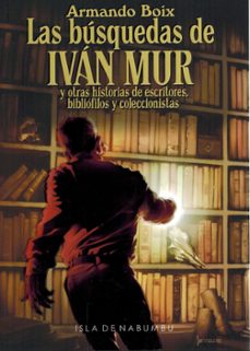 las busquedas de ivan mur y otras historias de escritores, biblio filos y coleccionistas-armando boix milian-9788412777857