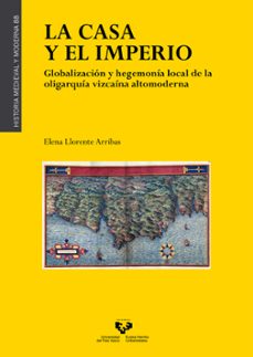 la casa y el imperio. globalizacion y hegemonia local de la oligarquia vizcaina altomoderna-elena llorente arribas-9788413192857
