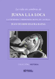 vida en sombras de juana i, la loca: la usurpada y prisionera reina de castilla-juan de dios segura baena-9788416626557