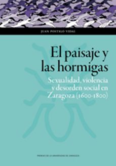 el paisaje y las hormigas: sexualidad, violencia y desorden social en zaragoza (1600-1800)-juan postigo vidal-9788416935857