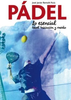 el padel: lo esencial. nivel iniciacion y medio-jose javier remohi ruiz-9788417257057