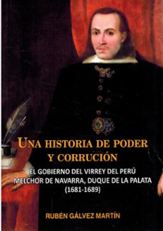 una historia de poder y corrupcion. el gobierno del virrey de per u melchor de navarra, duque de la palata (1681-1689)-ruben galvez martin-9788472744257