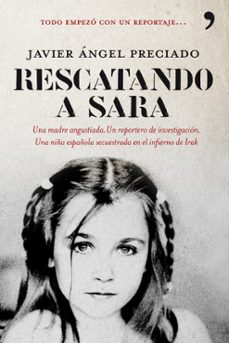 rescatando a sara: una madre angustiada: un reportero de investig acion: una niña española secuestrado en el infierno de ira. todo empezo con un reportaje-javier preciado-9788484608257