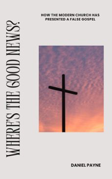 where's the good news? how the modern church has presented a false gospel-daniel payne-9798227840257
