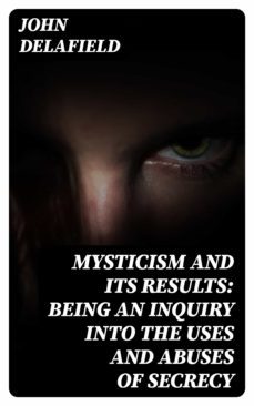 mysticism and its results: being an inquiry into the uses and abuses of secrecy (ebook)-john delafield-8596547355267