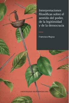 interpretaciones filosóficas sobre el sentido del poder, de la legitimidad y de la democracia (ebook)-francisco manuel mujica coopman-9786076938867